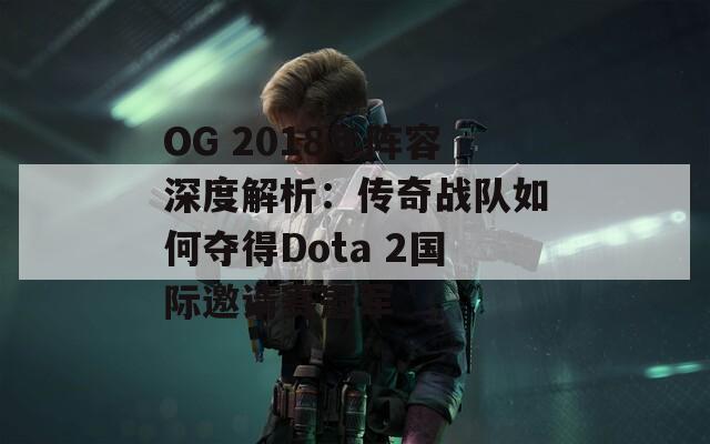 OG 2018年阵容深度解析：传奇战队如何夺得Dota 2国际邀请赛冠军