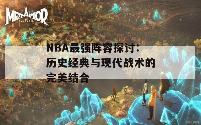 NBA最强阵容探讨：历史经典与现代战术的完美结合