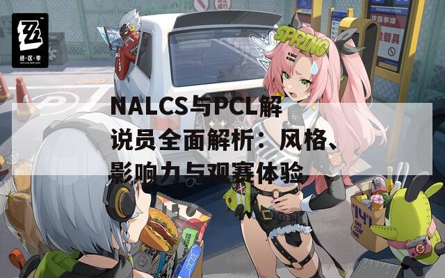 NALCS与PCL解说员全面解析：风格、影响力与观赛体验