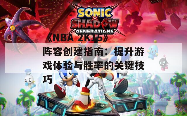 《NBA 2K15》阵容创建指南：提升游戏体验与胜率的关键技巧