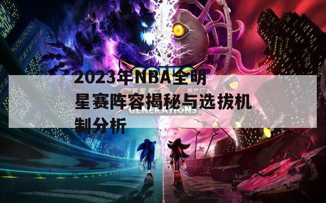 2023年NBA全明星赛阵容揭秘与选拔机制分析