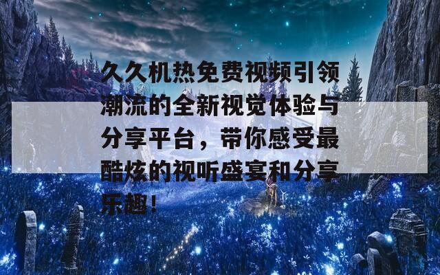 久久机热免费视频引领潮流的全新视觉体验与分享平台，带你感受最酷炫的视听盛宴和分享乐趣！