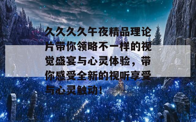 久久久久午夜精品理论片带你领略不一样的视觉盛宴与心灵体验，带你感受全新的视听享受与心灵触动！