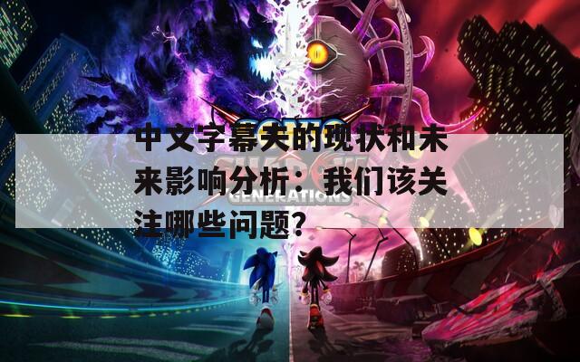 中文字幕夫的现状和未来影响分析：我们该关注哪些问题？