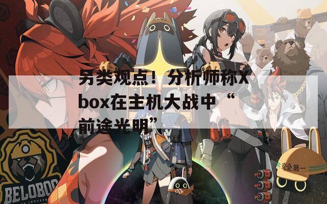 另类观点！分析师称Xbox在主机大战中“前途光明”