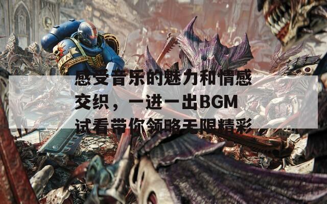 感受音乐的魅力和情感交织，一进一出BGM试看带你领略无限精彩