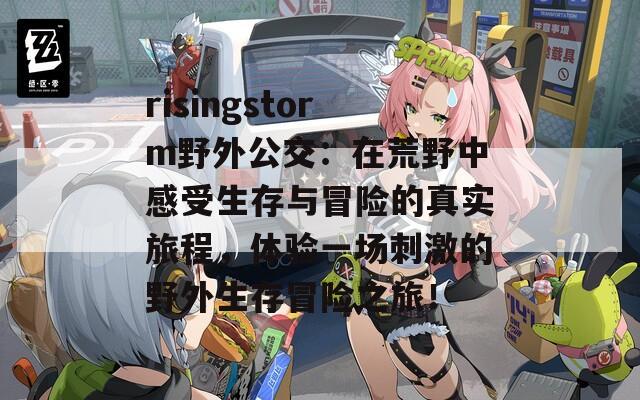 risingstorm野外公交：在荒野中感受生存与冒险的真实旅程，体验一场刺激的野外生存冒险之旅！