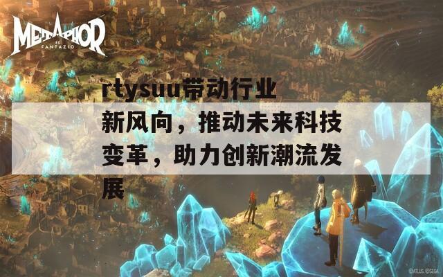 rtysuu带动行业新风向，推动未来科技变革，助力创新潮流发展