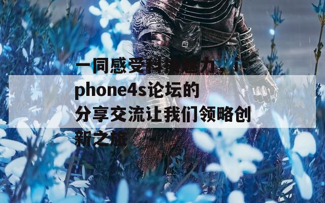 一同感受科技魅力，iphone4s论坛的分享交流让我们领略创新之旅