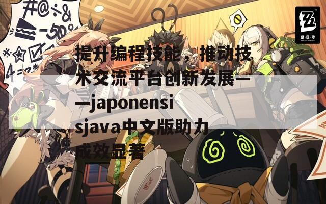 提升编程技能，推动技术交流平台创新发展——japonensisjava中文版助力成效显著