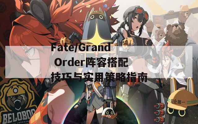 Fate/Grand Order阵容搭配技巧与实用策略指南