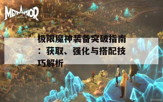 极限魔神装备突破指南：获取、强化与搭配技巧解析