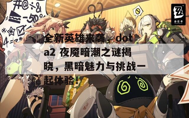 全新英雄来袭，dota2 夜魇暗潮之谜揭晓，黑暗魅力与挑战一起体验！