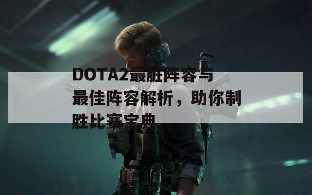 DOTA2最脏阵容与最佳阵容解析，助你制胜比赛宝典