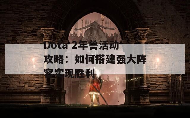 Dota 2年兽活动攻略：如何搭建强大阵容实现胜利