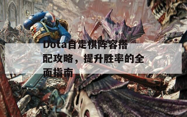 Dota自走棋阵容搭配攻略，提升胜率的全面指南