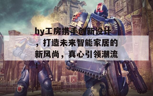 hy工房携手创新设计，打造未来智能家居的新风尚，真心引领潮流！