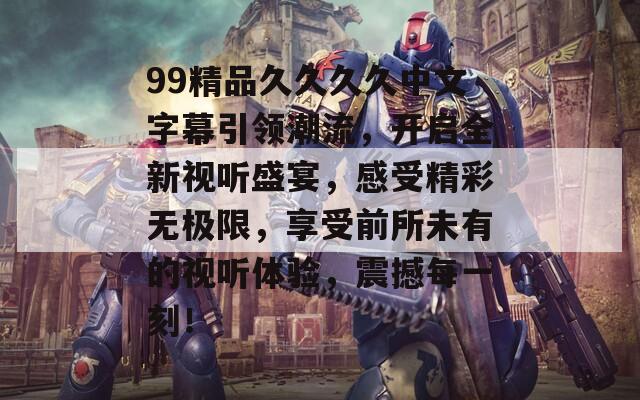 99精品久久久久中文字幕引领潮流，开启全新视听盛宴，感受精彩无极限，享受前所未有的视听体验，震撼每一刻！