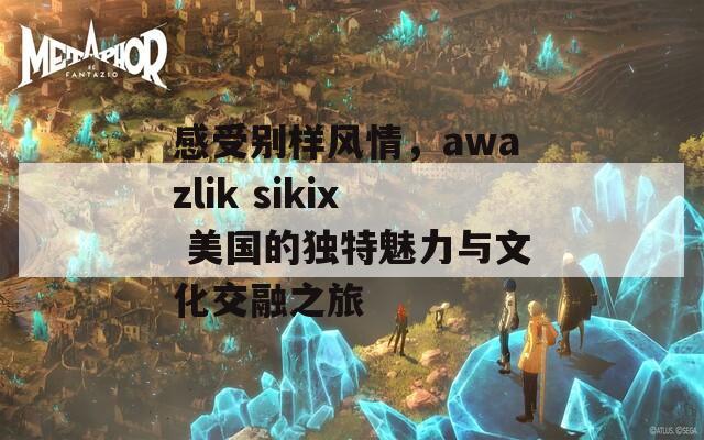 感受别样风情，awazlik sikix 美国的独特魅力与文化交融之旅