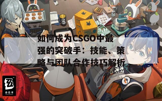 如何成为CSGO中最强的突破手：技能、策略与团队合作技巧解析