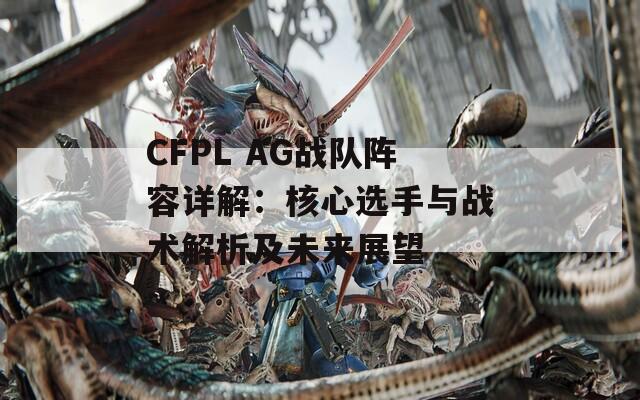 CFPL AG战队阵容详解：核心选手与战术解析及未来展望