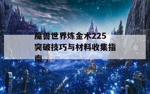 魔兽世界炼金术225突破技巧与材料收集指南