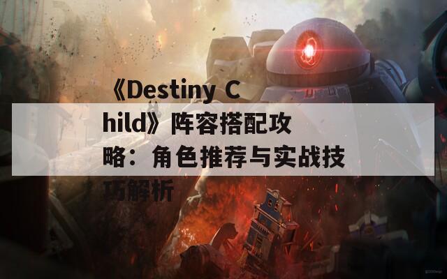 《Destiny Child》阵容搭配攻略：角色推荐与实战技巧解析