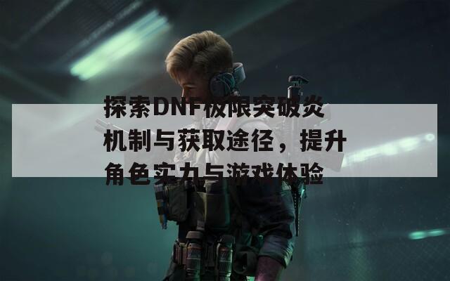 探索DNF极限突破炎机制与获取途径，提升角色实力与游戏体验