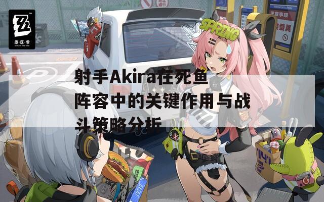 射手Akira在死鱼阵容中的关键作用与战斗策略分析