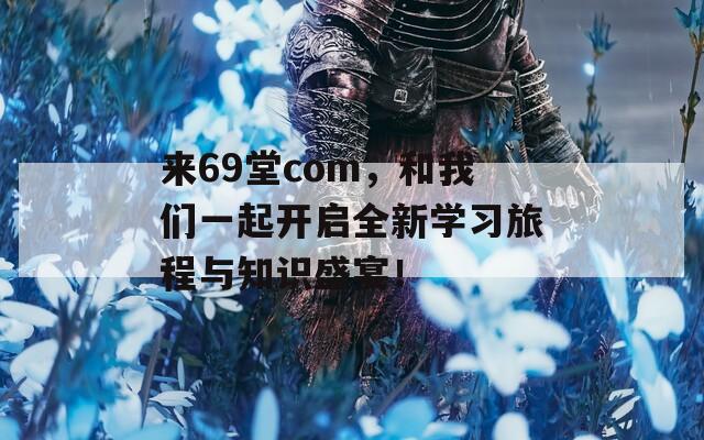 来69堂com，和我们一起开启全新学习旅程与知识盛宴！