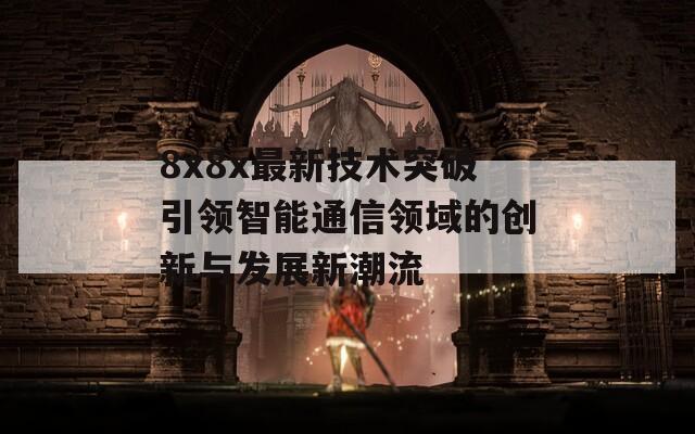 8x8x最新技术突破引领智能通信领域的创新与发展新潮流