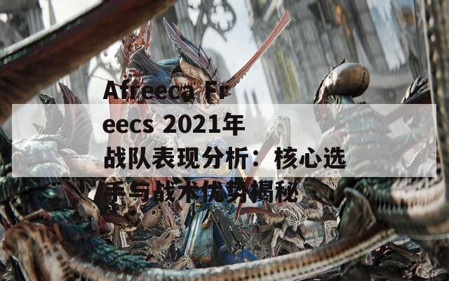 Afreeca Freecs 2021年战队表现分析：核心选手与战术优势揭秘