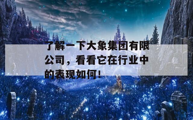 了解一下大象集团有限公司，看看它在行业中的表现如何！