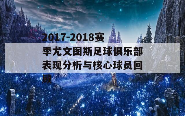 2017-2018赛季尤文图斯足球俱乐部表现分析与核心球员回顾