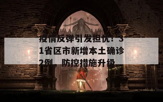 疫情反弹引发担忧！31省区市新增本土确诊2例，防控措施升级