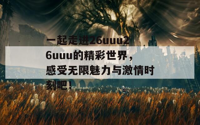 一起走进26uuu26uuu的精彩世界，感受无限魅力与激情时刻吧！