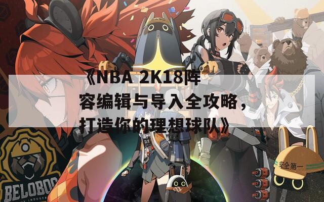 《NBA 2K18阵容编辑与导入全攻略，打造你的理想球队》