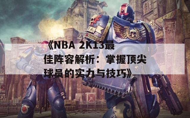 《NBA 2K13最佳阵容解析：掌握顶尖球员的实力与技巧》