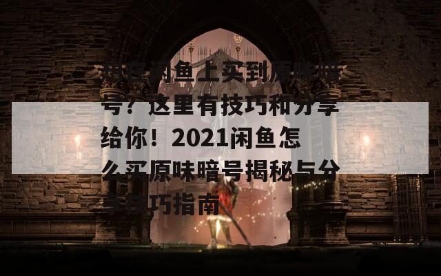 想在闲鱼上买到原味暗号？这里有技巧和分享给你！2021闲鱼怎么买原味暗号揭秘与分享技巧指南