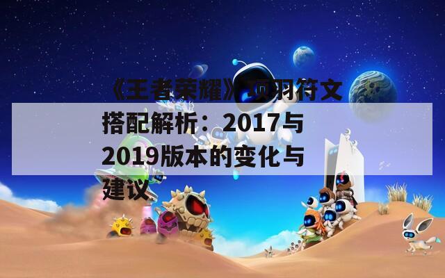 《王者荣耀》项羽符文搭配解析：2017与2019版本的变化与建议