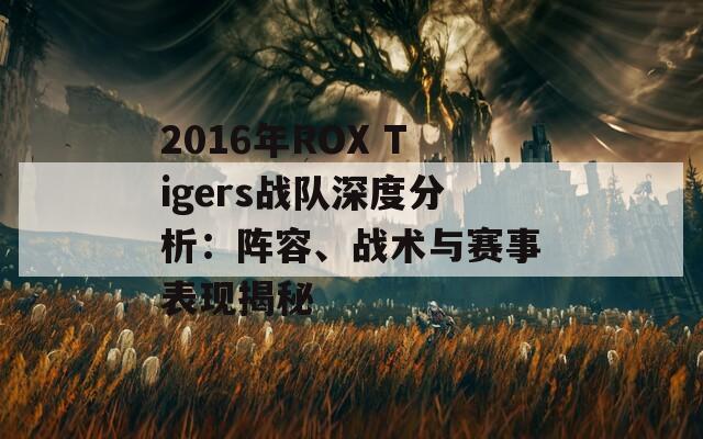 2016年ROX Tigers战队深度分析：阵容、战术与赛事表现揭秘