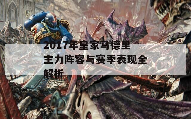 2017年皇家马德里主力阵容与赛季表现全解析