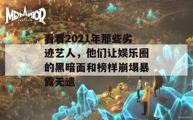 看看2021年那些劣迹艺人，他们让娱乐圈的黑暗面和榜样崩塌暴露无遗