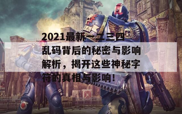 2021最新一二三四乱码背后的秘密与影响解析，揭开这些神秘字符的真相与影响！