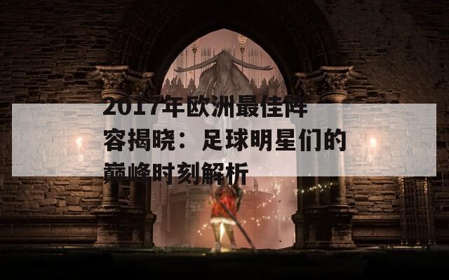 2017年欧洲最佳阵容揭晓：足球明星们的巅峰时刻解析