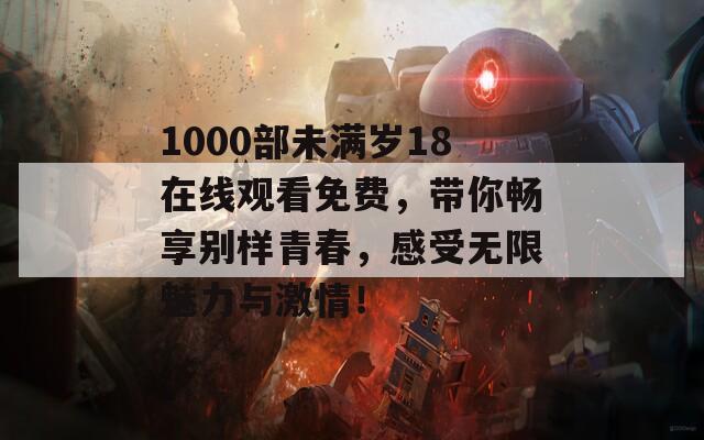 1000部未满岁18在线观看免费，带你畅享别样青春，感受无限魅力与激情！