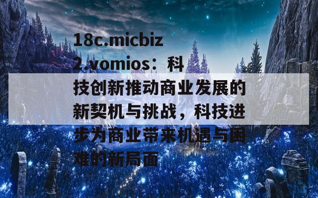 18c.micbiz2.vomios：科技创新推动商业发展的新契机与挑战，科技进步为商业带来机遇与困难的新局面