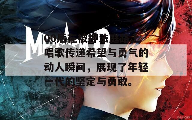 00后在被押法庭路上唱歌传递希望与勇气的动人瞬间，展现了年轻一代的坚定与勇敢。