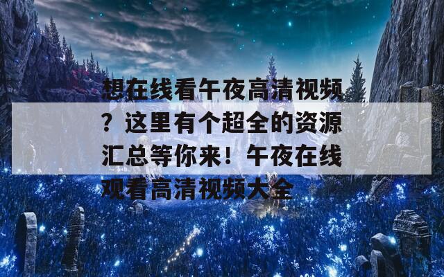 想在线看午夜高清视频？这里有个超全的资源汇总等你来！午夜在线观看高清视频大全