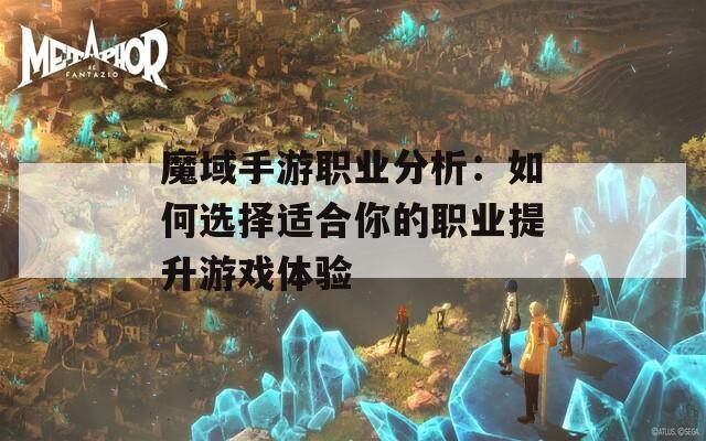 魔域手游职业分析：如何选择适合你的职业提升游戏体验